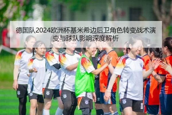 德国队2024欧洲杯基米希边后卫角色转变战术演变与球队影响深度解析